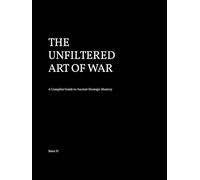 THE UNFILTERED ART OF WAR: Original Text, Translation, and Timeless Wisdom Explained. Lessons in Strategy, Leadership, and Decision-Making.