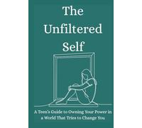 The Unfiltered Self: A Teen’s Guide to Owning Your Power in a World That Tries to Change You