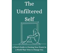 The Unfiltered Self: A Teen’s Guide to Owning Your Power in a World That Tries to Change You
