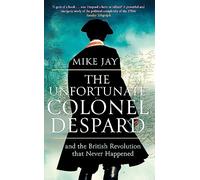 The Unfortunate Colonel Despard: And the British Revolution that Never Happened