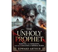 The Unholy Prophet: Rasputin, the Romanovs, and the Cataclysm of Imperial Russia