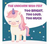 The Unicorn Who Felt Too Bright, Too Loud, Too Much: A Gentle Story About Big Feelings, Sensory Overload, and Finding Calm