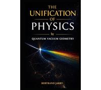 THE UNIFICATION OF PHYSICS by QUANTUM VACUUM GEOMETRY: How the Quantum Vacuum Geometry Encodes All of Physics