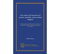 The union and harmony of reason, morality, and revealed religion: A sermon preached before the University of Oxford, at St. Mary's on Sunday, February 27. 1736-7