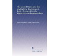 The United States and the multilateral development banks Prepared for the Committee on Foreign Affairs