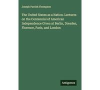 The United States as a Nation. Lectures on the Centennial of American Independence Given at Berlin, Dresden, Florence, Paris, and London