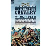 The United States Cavalry, 1792-1863: Campaigns During the Indian Wars, the Mexican War and Civil War