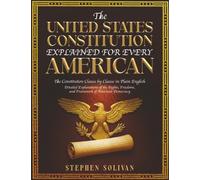 The United States Constitution Explained for Every American: The Constitution Clause by Clause in Plain English - Detailed Explanations of the Rights, Freedoms, and Framework of American Democracy