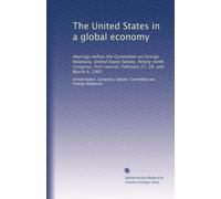 The United States in a global economy: Hearings before the Committee on Foreign Relations, United States Senate, Ninety-ninth Congress, first session, February 27, 28, and March 6, 1985