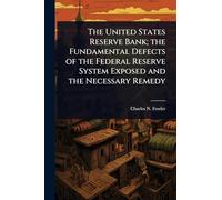 The United States Reserve Bank; the Fundamental Defects of the Federal Reserve System Exposed and the Necessary Remedy