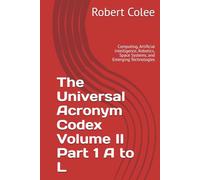 The Universal Acronym Codex Volume II Part 1 A to L: Computing, Artificial Intelligence, Robotics, Space Systems, and Emerging Technologies