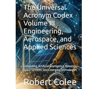The Universal Acronym Codex Volume III Engineering, Aerospace, and Applied Sciences: Computing, Artificial Intelligence, Robotics, Space Systems, and Emerging Technologies