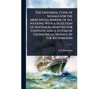 The Universal Code of Signals for the Mercantile Marine of All Nations. With a Selection of Sentences Adapted for Convoys, and a System of Geometrical Signals, by G.B. Richardson