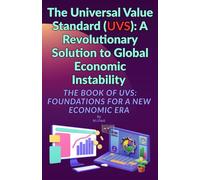 The Universal Value Standard (UVS): A Revolutionary Solution to Global Economic Instability: The Book of UVS: Foundations for a New Economic Era
