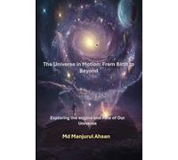 The Universe in Motion: From Birth to Beyond: Exploring the Origins and Fate of Our Universe