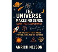 The Universe Makes No Sense (And That's Awesome): Easy Explanations and Fun Facts About How the Universe Works