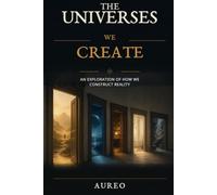 The Universes We Create: An Exploration of How We Construct Reality