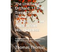 The Unkillable Orchard: 13 Fruit Trees That Thrive in the Terrible Soil Your Nursery Said Was Hopeless: Grow Abundant Fruit Without Amendments, Expert Advice, or Expensive Solutions