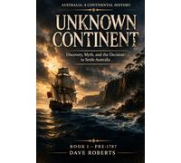 THE UNKNOWN CONTINENT (Pre-1787): Discovery, Myth, and the Decision to Settle Australia Before 1787 (Australia: A Continental History Book 1)