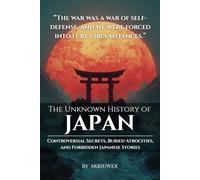 The Unknown History of Japan: Controversial Secrets, Buried Atrocities, and Forbidden Japanese Stories