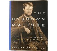 The Unknown Matisse: A Life of Henri Matisse: The Early Years, 1869-1908