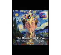 THE UNLEARNING CURVE: WHY INTELLIGENCE BEGINS WITH LETTING GO: Seven Pillars of Cognitive Liberation - A Literary Masterpiece for the Mind in Transition (Hard Life Problems Worth Solving)