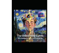 THE UNLEARNING CURVE: WHY INTELLIGENCE BEGINS WITH LETTING GO: Seven Pillars of Cognitive Liberation - A Literary Masterpiece for the Mind in Transition (Hard Life Problems Worth Solving)