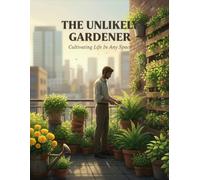 The Unlikely Gardener: Cultivating Life In Any Space