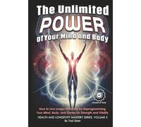 The Unlimited Power of Your Mind and Body: How to Live Longer Naturally by Reprogramming Your Mind, Body, and Genes for Strength and Vitality (Health and Longevity Mastery Series)