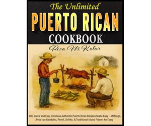 The Unlimited Puerto Rican Cookbook: 100 Quick and Easy Delicious Authentic Puerto Rican Recipes Made Easy - Mofongo, Arroz con Gandules, Pernil, Sofrito, & Traditional Island Flavors for Every