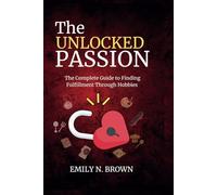THE UNLOCKED PASSION: The Complete Guide to Finding Fulfillment Through Hobbies
