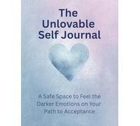 The Unlovable Self Journal: A Safe Space to Feel the Darker Emotions on Your Path to Acceptance