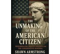 The Unmaking of the American Citizen: Neoliberalism, Identity Politics, and the Conservative Renewal