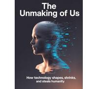 The Unmaking of Us: How Technology Shapes, Shrinks, and Steals Humanity