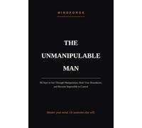The Unmanipulable Man: 90 Days to See Through Manipulation, Hold Your Boundaries, and Become Impossible to Control (The MindForge Code)