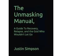 The Unmasking Manual,: A Guide To Recovery, Relapse, and the God Who Wouldn't Let Go: 1