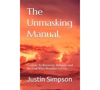 The Unmasking Manual,: A Guide To Recovery, Relapse, and the God Who Wouldn't Let Go (The Unmasking Manual: Volume 2)