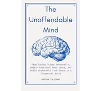 The Unoffendable Mind: Stop Taking Things Personally, Master Emotional Resilience and Build Unshakable Confidence in a Judgmental World