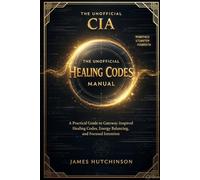 The Unofficial CIA Healing Codes Manual: A Practical Guide to Gateway-Inspired Healing Codes, Energy Balancing, and Focused Intention