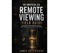 The Unofficial CIA Remote Viewing Field Guide: Declassified Stargate Methods for Intuition, Mental Mapping, and Everyday Problem-Solving (The Black File Consciousness Series)