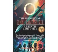 THE UNOFFICIAL FINAL FANTASY VII REBIRTH GAME GUIDE: The Complete Achievement & Trophy Guide Featuring Step-by-Step Strategies, Hidden Unlocks, Expert Tips, and a Full 100% Completion Roadmap.