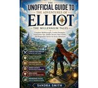The Unofficial Guide to The Adventures of Elliot: The Millennium Tales: Complete Walkthroughs, Combat Strategies, Exploration Tips, Hidden Secrets, ... and Progression Tactics for Every Adventure