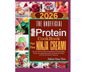 The Unofficial High Protein Cookbook for the Ninja Creami: 100+ Low-Calorie & Macro-Friendly Recipes for Muscle Building and Fat Loss | Simple ... Creams, and Guilt-Free Sorbets for Beginners.