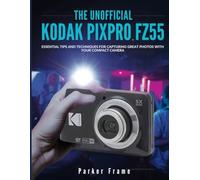 The Unofficial Kodak Pixpro FZ55 Guide: Essential Tips and Techniques for Capturing Great Photos with Your Compact Camera