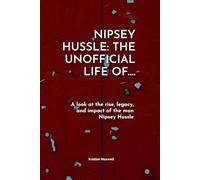 THE UNOFFICIAL LIFE OF NIPSEY HUSTLE: THE UN-OFFICIAL LIFE OF: A LOOK AT THE RISE, LEGACY AND IMPACT OF THE MAN NIPSEY HUSTLE