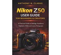 The Unofficial Nikon Z50 User Guide for Beginners & Creators: A Practical Guide to Settings, Autofocus, Exposure, Video and Creative Photography