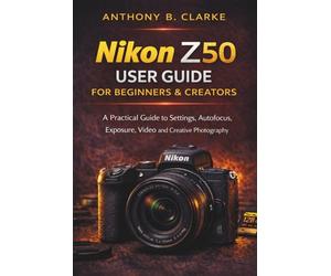The Unofficial Nikon Z50 User Guide for Beginners & Creators: A Practical Guide to Settings, Autofocus, Exposure, Video and Creative Photography