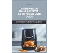 THE UNOFFICIAL NINJA AIR FRYER 6.5 QT PRO XL USER GUIDE: The Ultimate Step-by-Step Manual: From Beginner Basics to Advanced Techniques & Troubleshooting