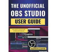 The Unofficial OBS Studio User Guide: Clear steps to set up smooth, professional broadcasts