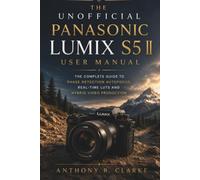 The Unofficial Panasonic Lumix S5 II User Manual: A Complete Guide to Phase Detection Autofocus, Real-Time LUTs and Hybrid Video Production